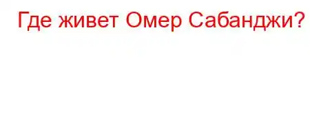 Где живет Омер Сабанджи?